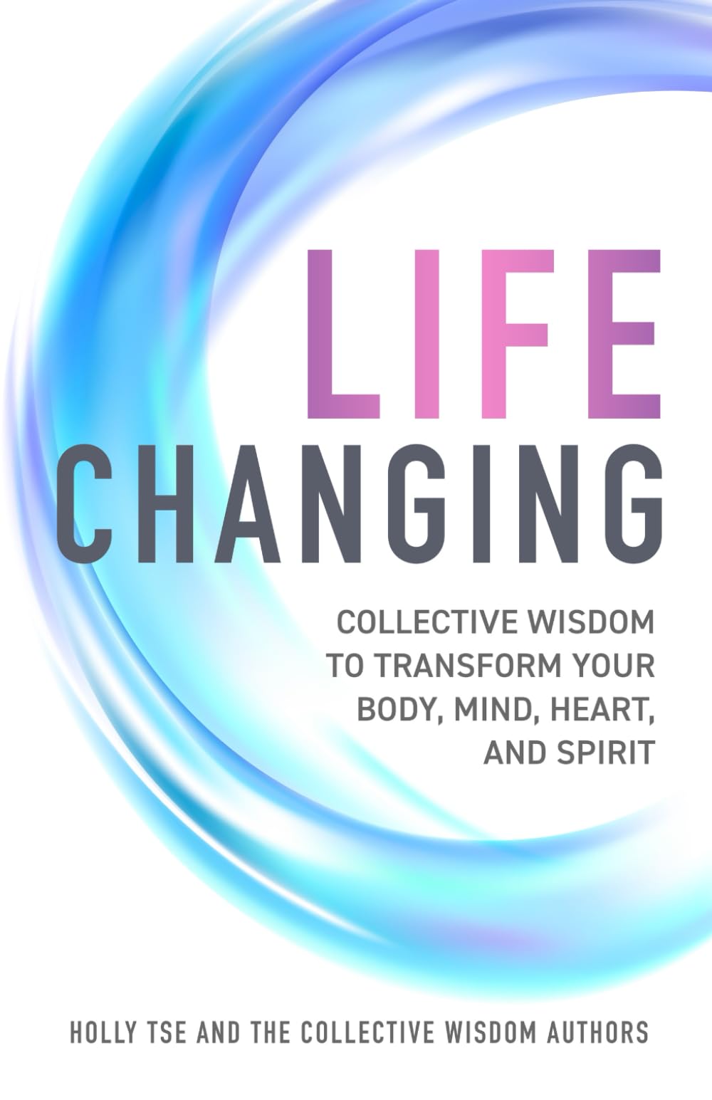 Life Changing: Collective Wisdom to Transform Your Body, Mind, Heart, and Spirit