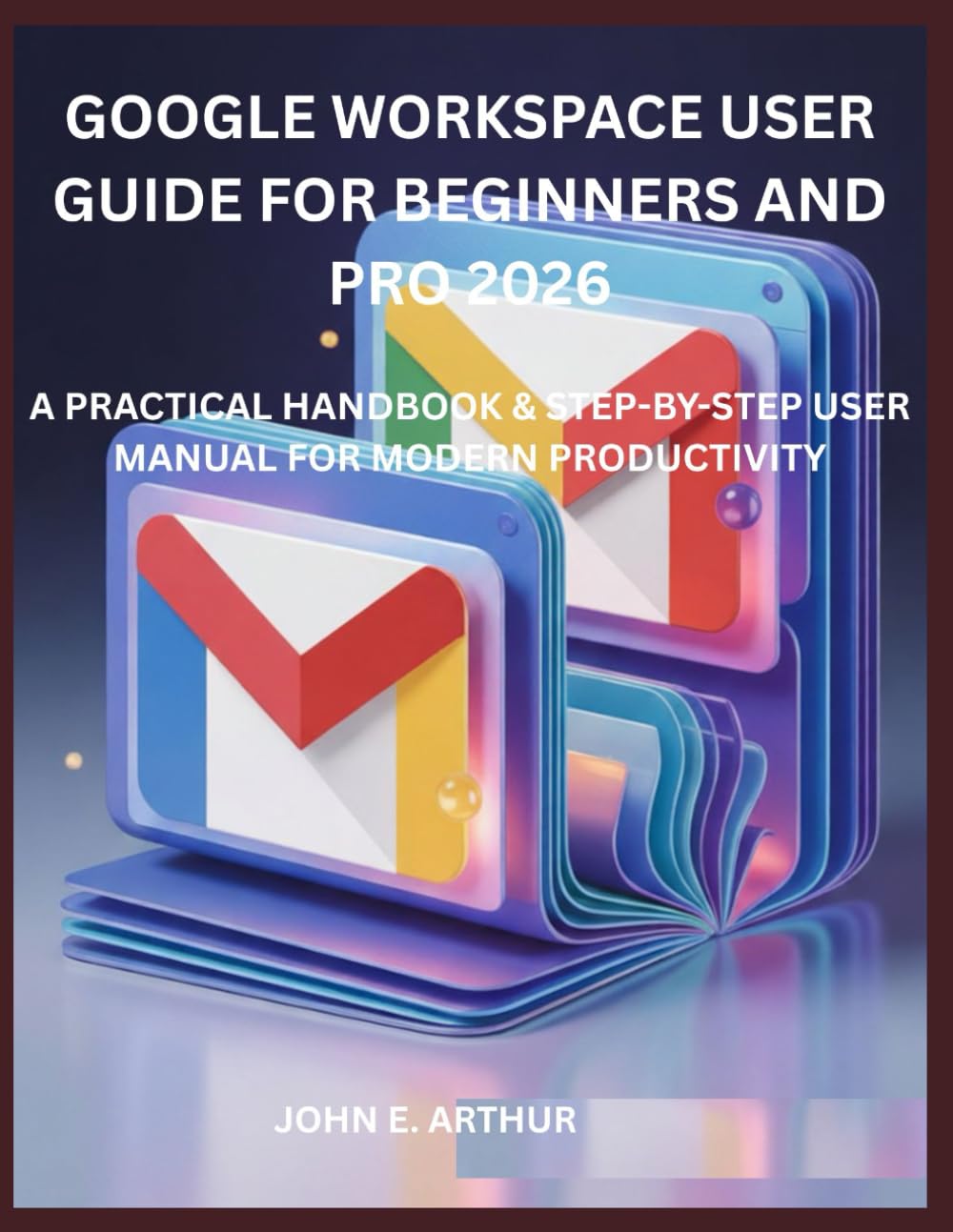 GOOGLE WORKSPACE USER GUIDE FOR BEGINNERS AND PRO 2026: A PRACTICAL HANDBOOK & STEP-BY-STEP USER MANUAL FOR MODERN PRODUCTIVITY