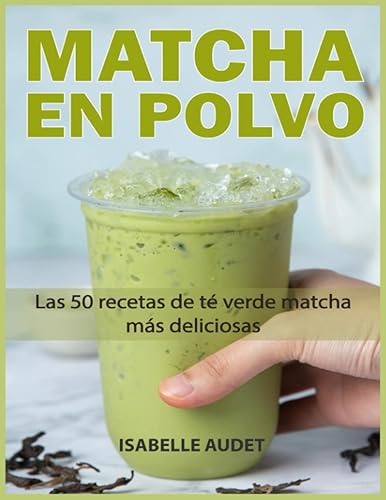 Recetas de Matcha en polvo Las 50 recetas de té verde matcha más deliciosas (Spanish Edition)