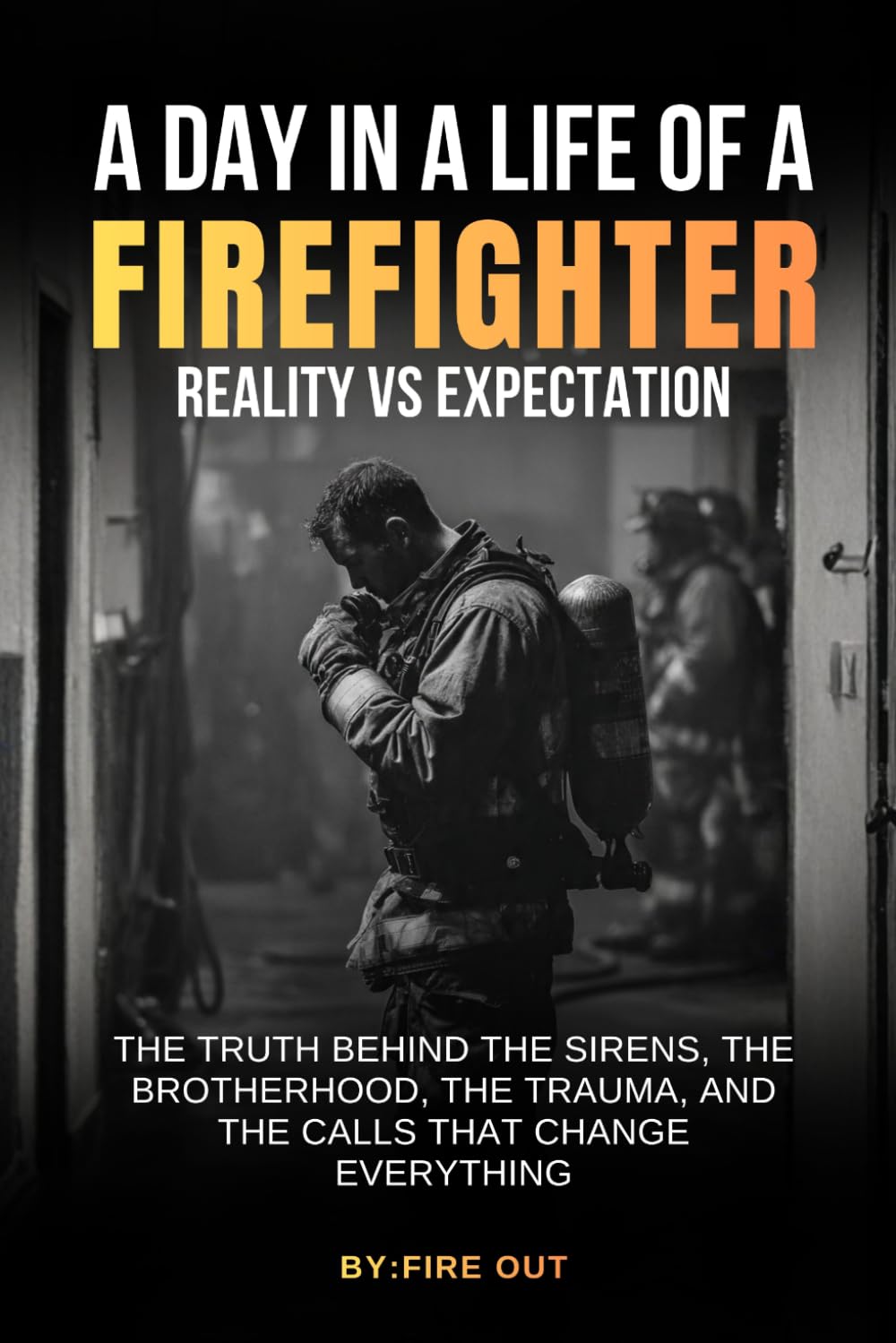 A DAY IN THE LIFE OF A FIREFIGHTER: REALITY VS EXPECTATION: The Truth Behind the Sirens, The Brotherhood, The Trauma, and the Calls That Change Everything