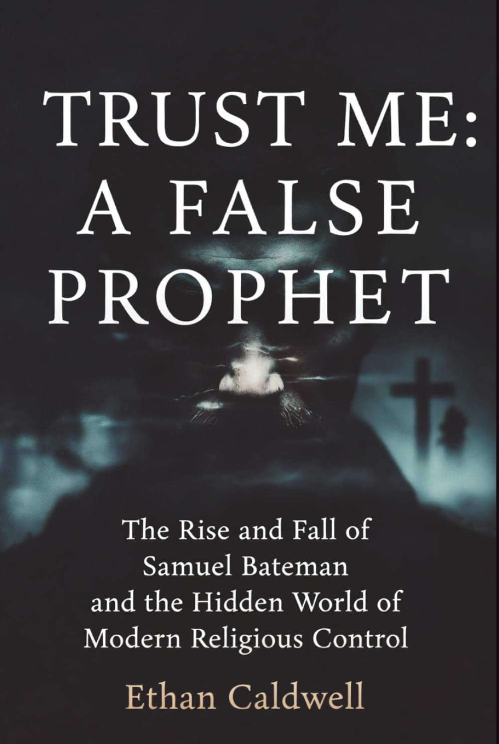Trust Me: A False Prophet: The Rise and Fall of Samuel Bateman and the Hidden World of Modern Religious Control