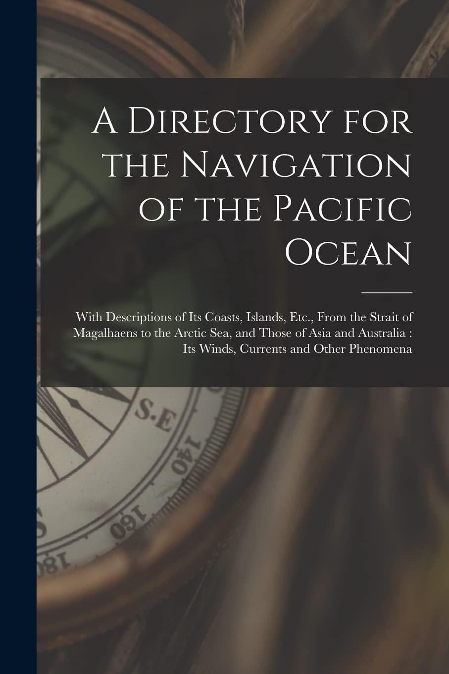 A Directory for the Navigation of the Pacific Ocean: With Descriptions of Its Coasts, Islands, Etc., From the Strait of Magalhaens to the Arctic Sea, ... Its Winds, Currents and Other Phenomena