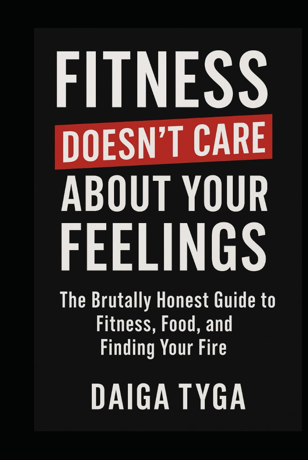 FITNESS DOESN'T CARE ABOUT YOUR FEELINGS: The Brutally Honest Guide to Fitness, Food, and Finding Your Fire