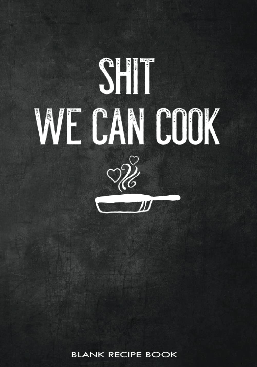 Shit We Can Cook Blank Recipe Book: Funny Fill in Cookbook for Couples to Personalize and Record Their Favorite Recipes