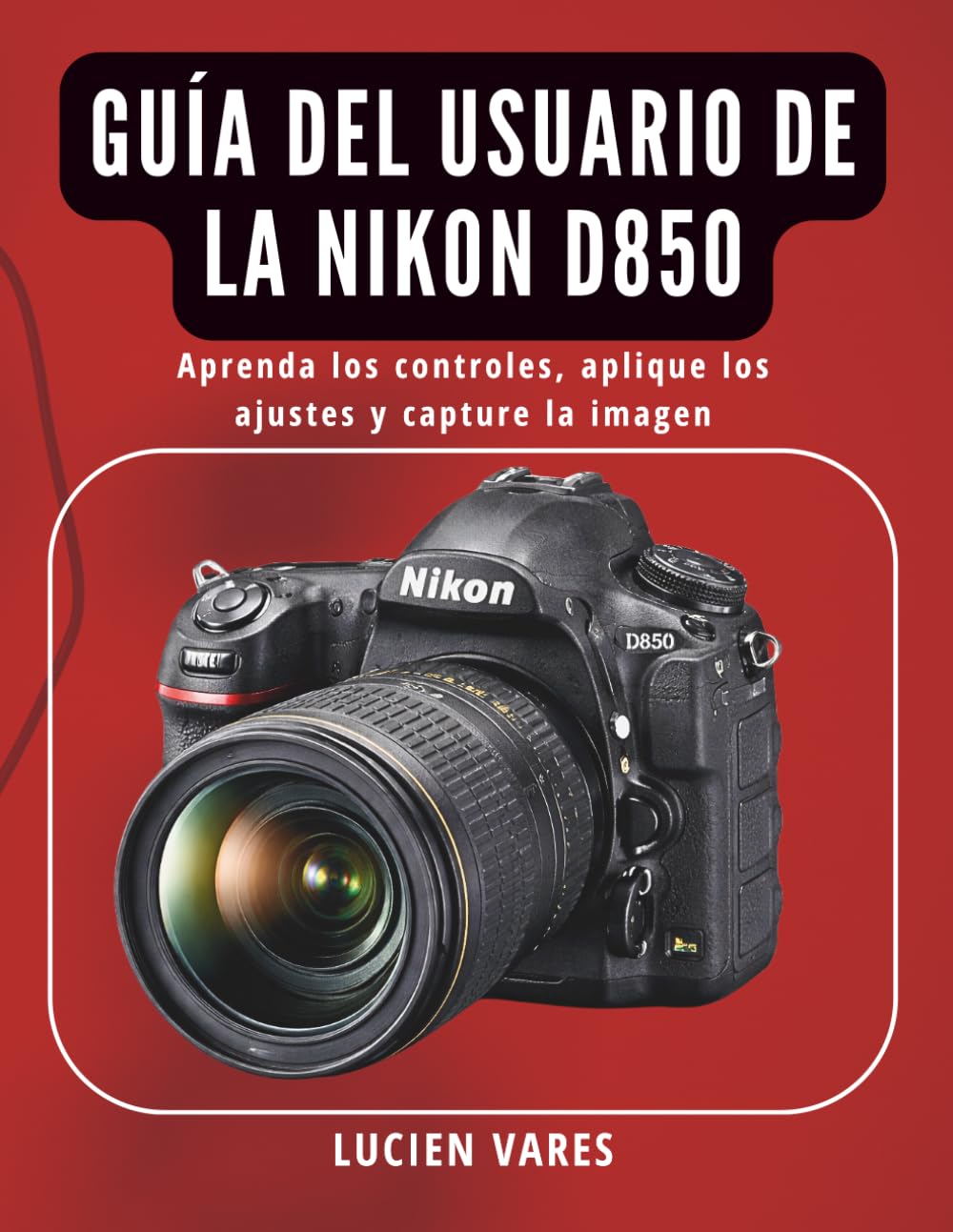 Guía del usuario de la Nikon D850: Aprenda los controles, aplique los ajustes y capture la imagen