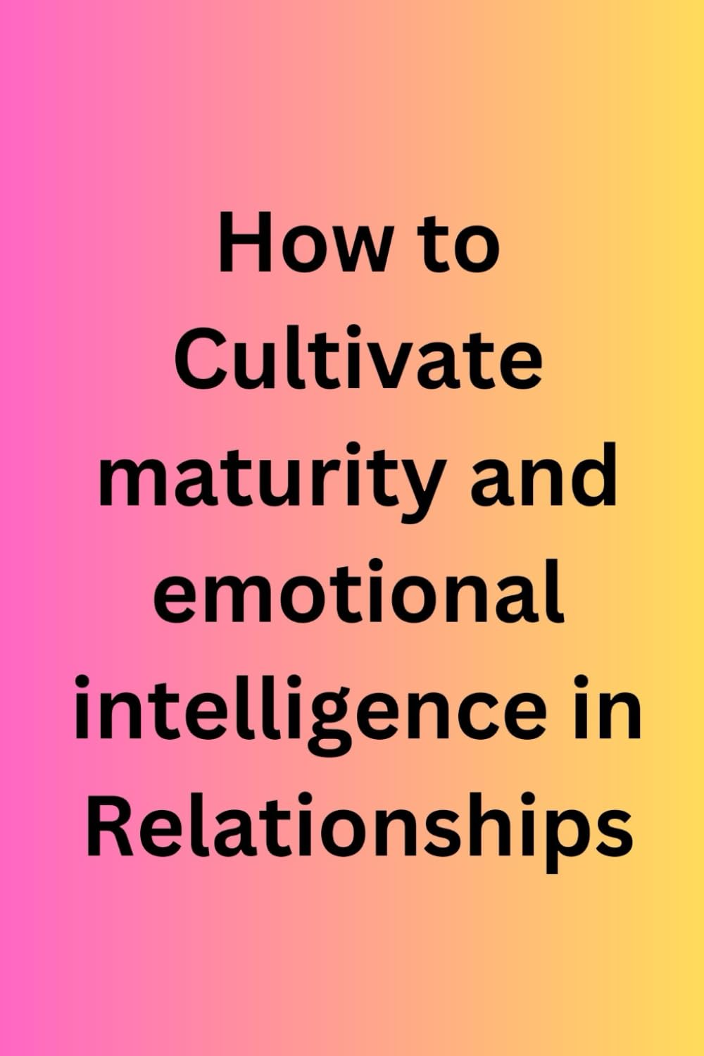 HOW TO CULTIVATE MATURITY AND EMOTIONAL INTELLIGENCE IN RELATIONSHIPS: 1 (HOW TO CULTIVATE MATURITY IN RELATIONSHIPS)