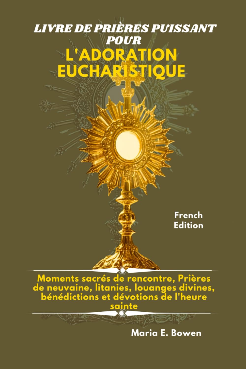LIVRE DE PRIÈRES PUISSANT POUR L'ADORATION EUCHARISTIQUE: Moments sacrés de rencontre, Prières de neuvaine, litanies, louanges divines, bénédictions et dévotions de l'heure sainte.