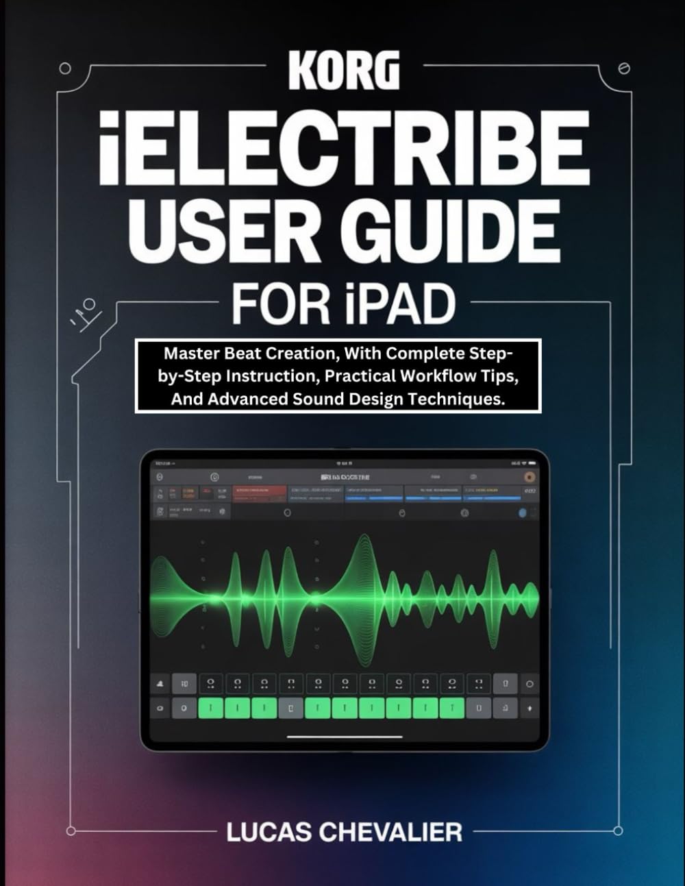 Korg iElectribe User Guide for iPad: Master Beat Creation, With Complete Step-by-Step Instruction, Practical Workflow Tips, And Advanced Sound Design Techniques.