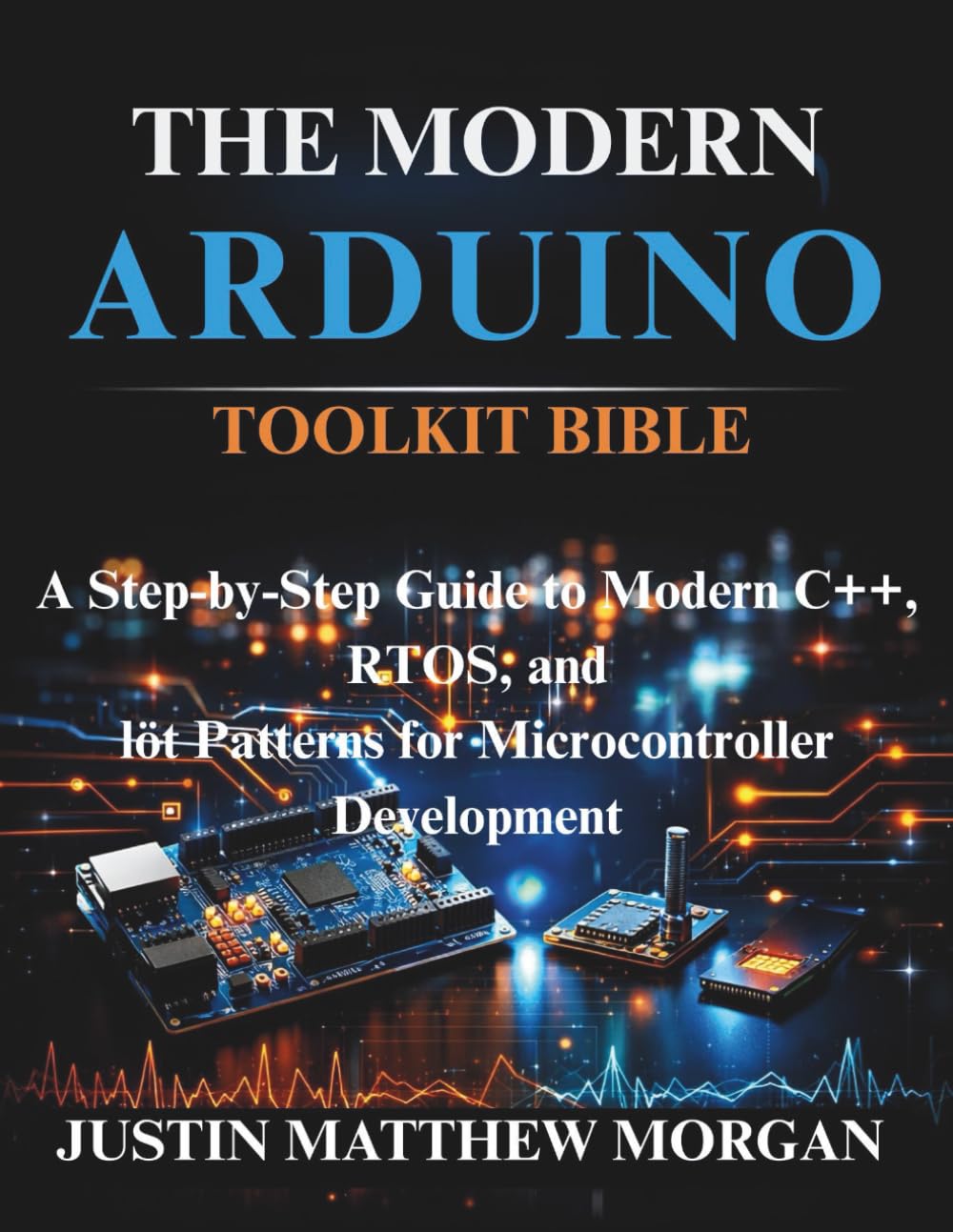 The Modern Arduino Toolkit Bible: A complete guide to Modern C++, RTOS, and IoT Patterns for Microcontroller Development (Just-in: Embedded Systems, IoT, and Edge Intelligence Development)