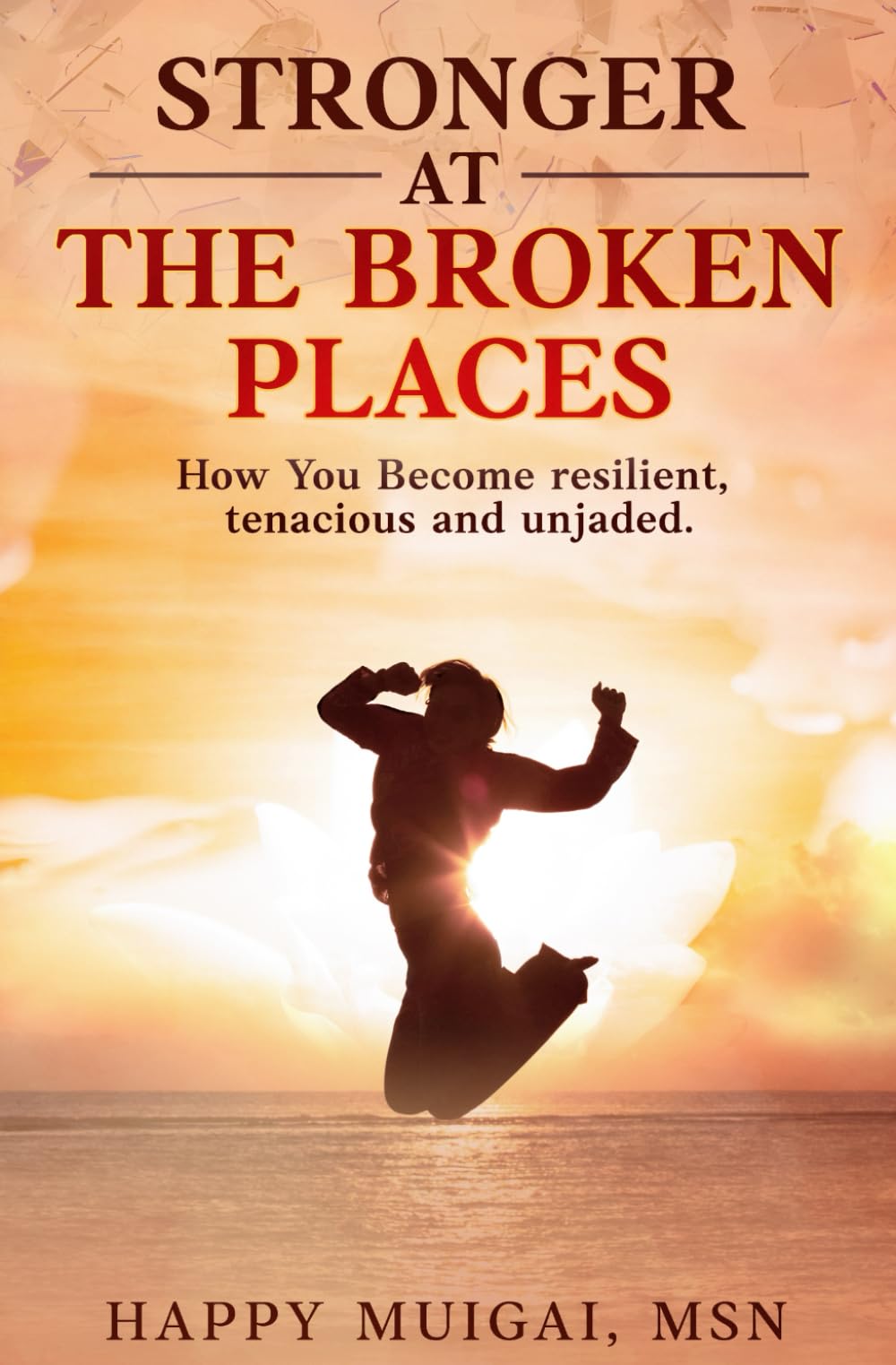 STRONGER AT THE BROKEN PLACES: How You Become Resilient, Tenacious, and Unjaded.