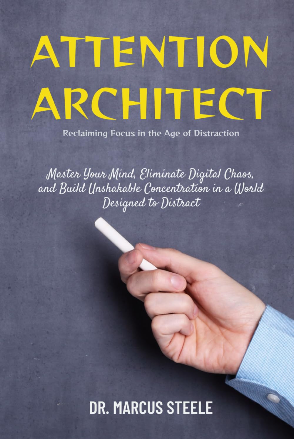 Attention Architect: Reclaiming Focus in the Age of Distraction: Master Your Mind, Eliminate Digital Chaos, and Build Unshakable Concentration in a World Designed to Distract