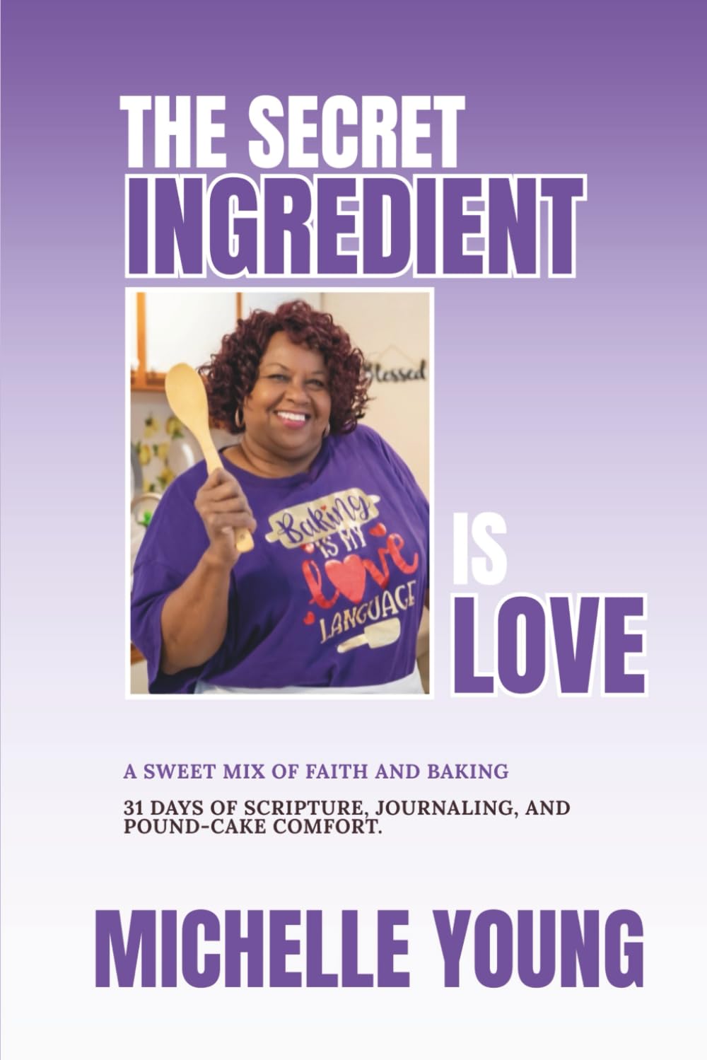 The Secret Ingredient Is Love: A Sweet Mix Of Faith and Baking/ 31 Days of Scripture, Journal, and Pound-Cake Comfort
