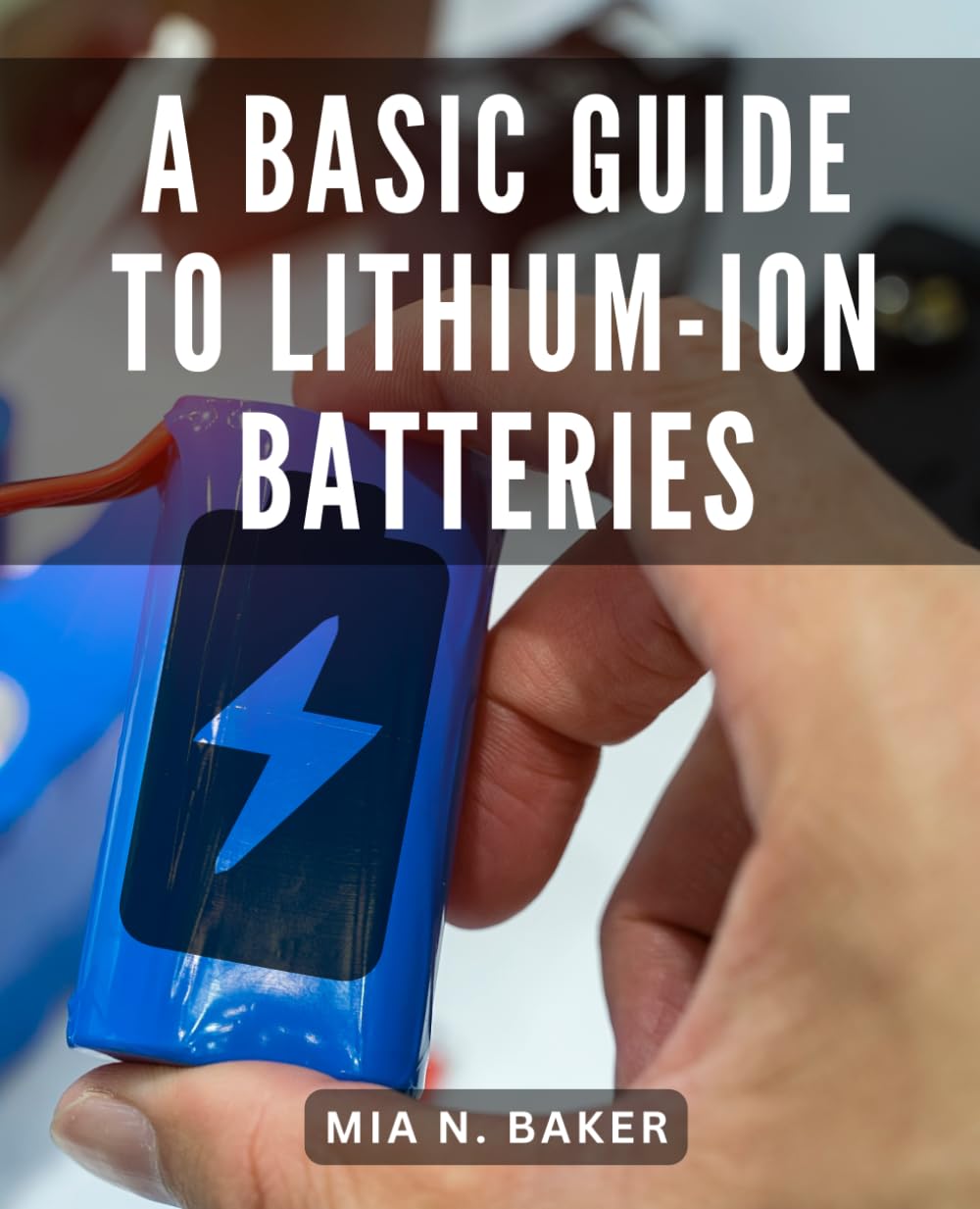 A Basic Guide To Lithium-Ion Batteries: Your Comprehensive Guide to Crafting Custom Power Packs | Unlock the Potential of Lithium-Ion Technology and Build Your Own Battery Packs with Ease