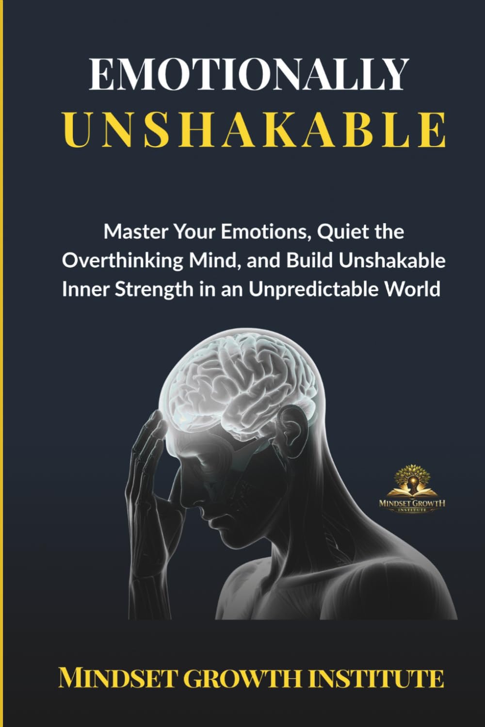 EMOTIONALLY UNSHAKABLE: Master Your Emotions, Quiet the Overthinking Mind, and Build Unshakable Inner Strength in an Unpredictable World