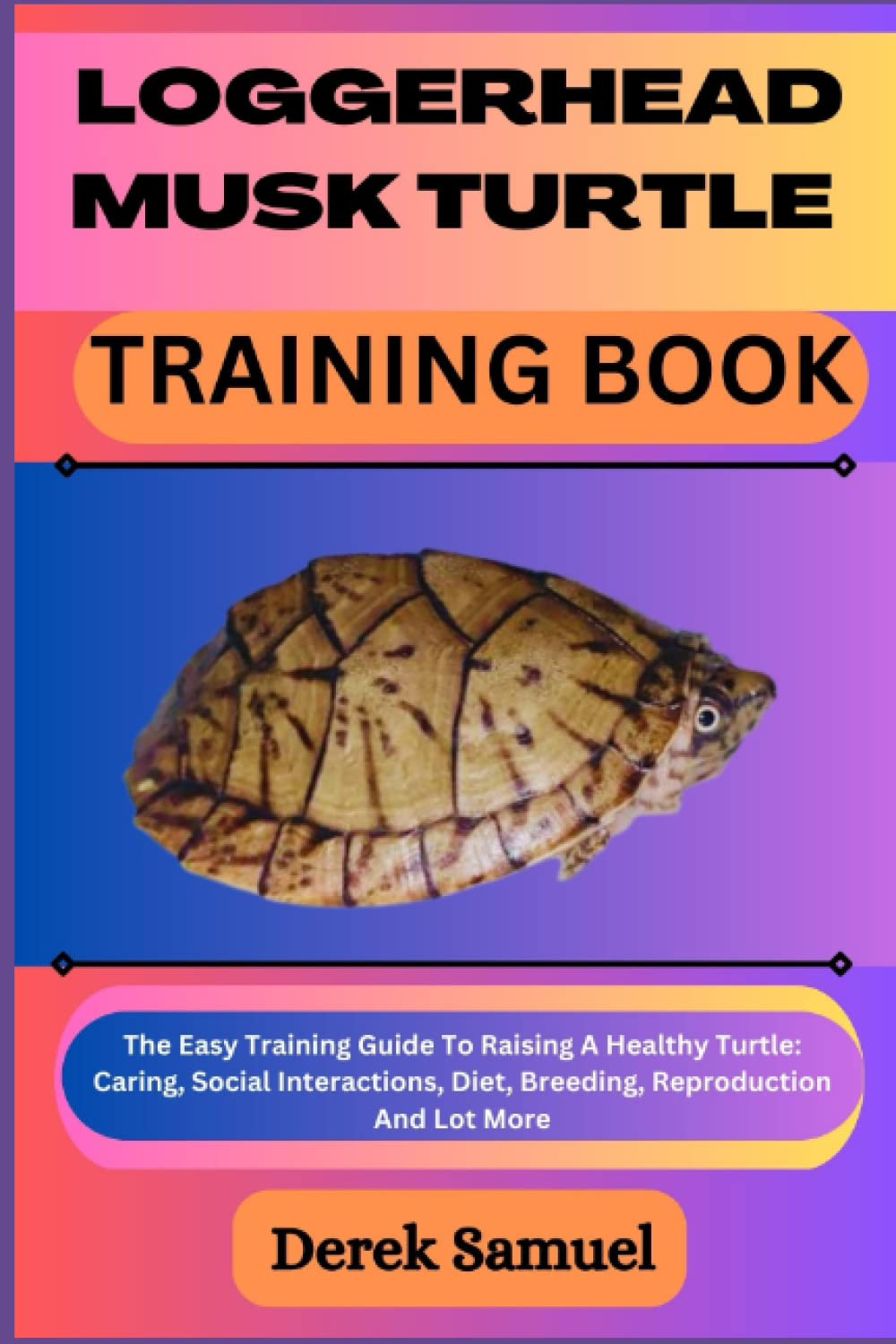 LOGGERHEAD MUSK TURTLE TRAINING BOOK: The Easy Training Guide To Raising A Healthy Turtle: Caring, Social Interactions, Diet, Breeding, Reproduction ... Expert Care and Training Techniques")