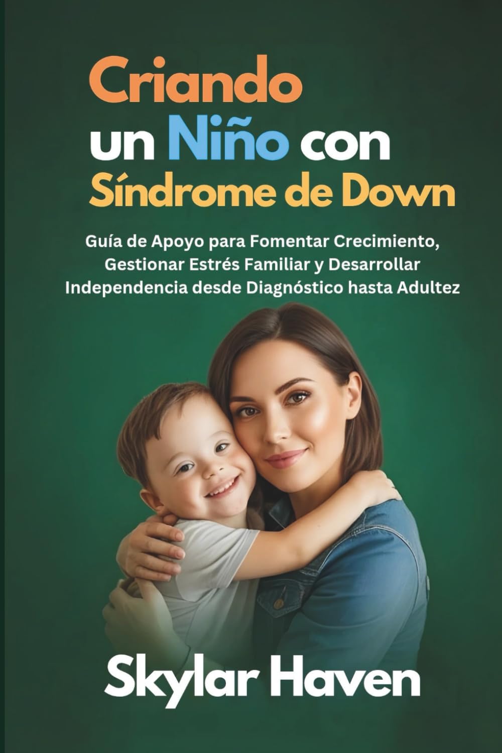 Criando un Niño con Síndrome de Down: Guía de Apoyo para Fomentar Crecimiento, Gestionar Estrés Familiar y Desarrollar Independencia desde Diagnóstico hasta Adultez