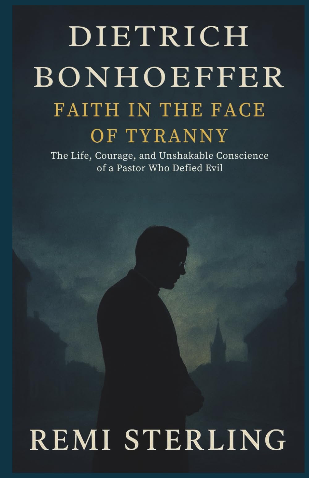 Dietrich Bonhoeffer Faith in the Face of Tyranny: The Life, Courage, and Unshakable Conscience of a Pastor Who Defied Evil