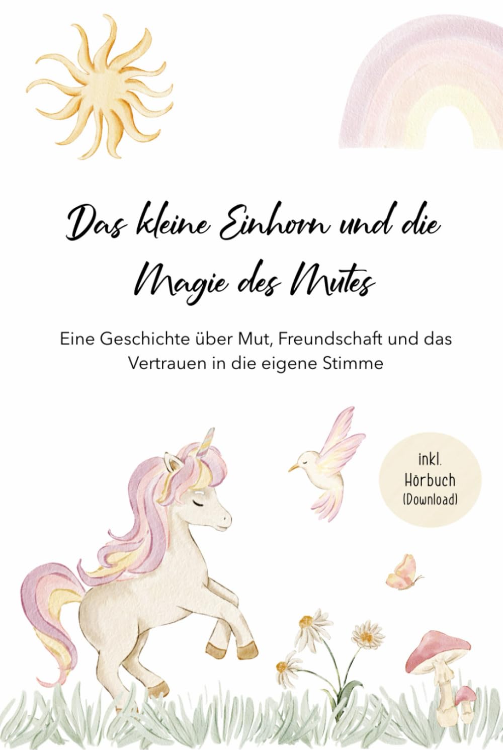 Das kleine Einhorn und die Magie des Mutes: Eine Geschichte über Mut, Freundschaft und das Vertrauen in die eigene Stimme