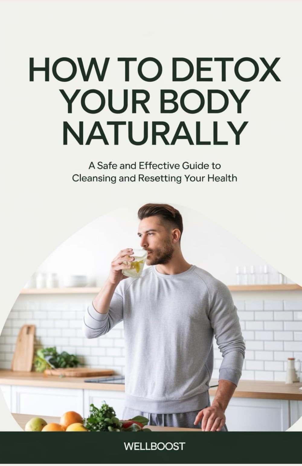 HOW TO DETOX YOUR BODY NATURALLY: A Safe and Effective Guide to Cleansing and Resetting Your Health