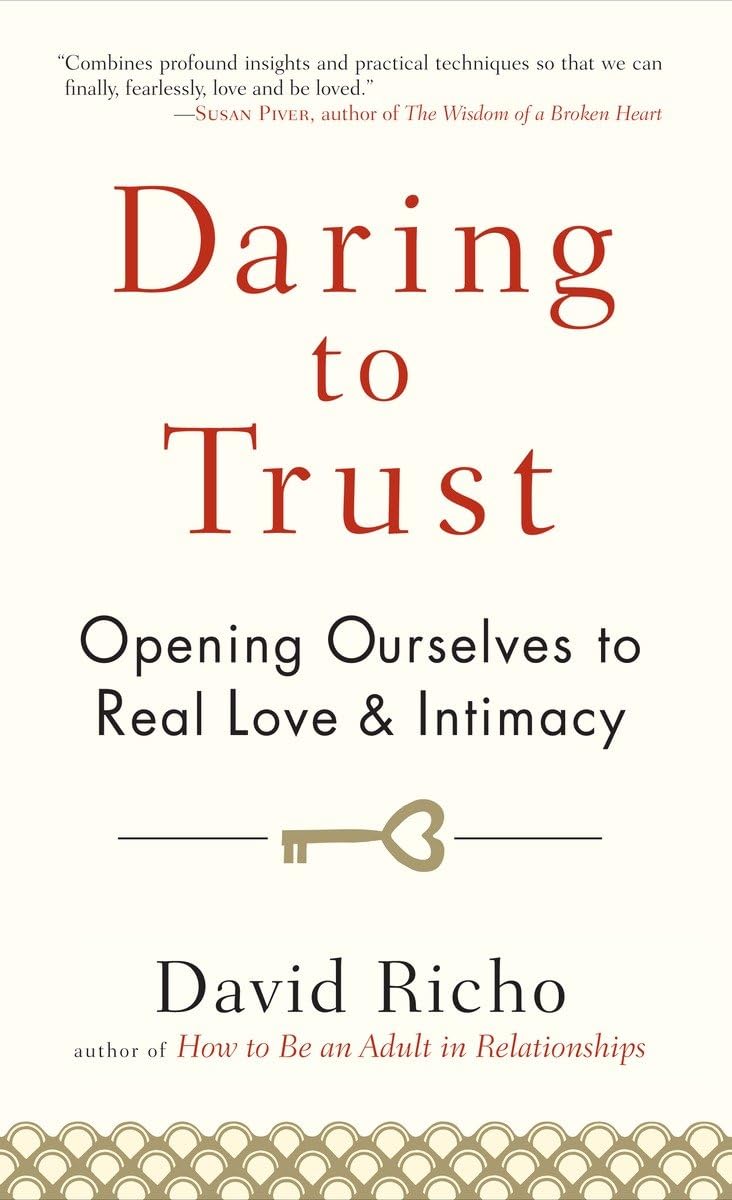 Daring to Trust: Opening Ourselves to Real Love and Intimacy Daring to Trust: Opening Ourselves to Real Love and Intimacy