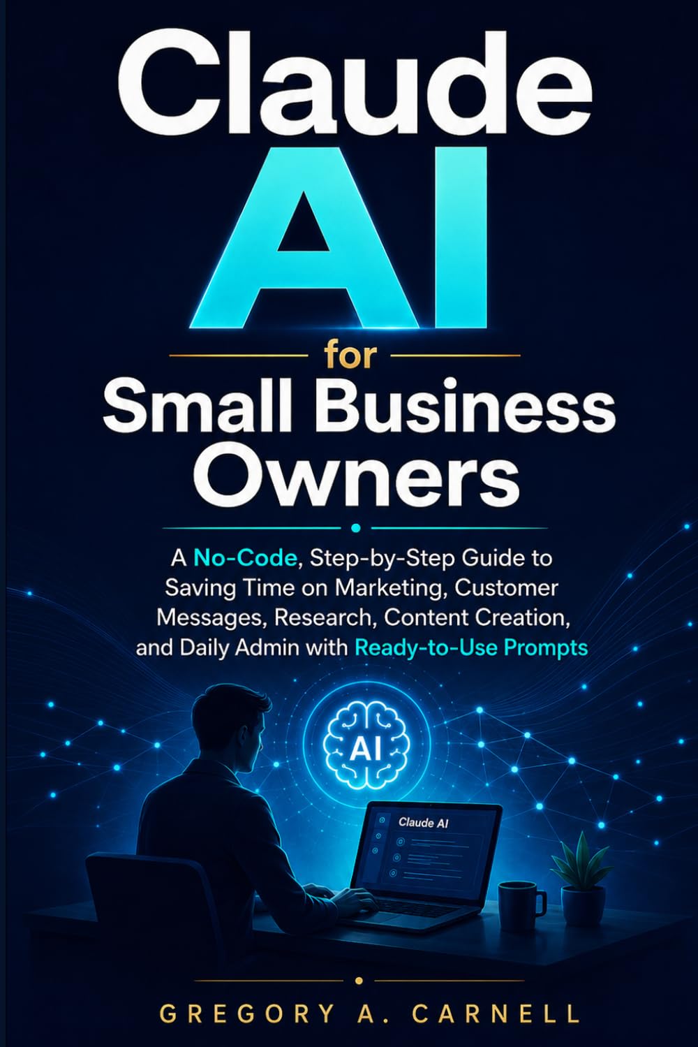 Claude AI for Small Business Owners: A No-Code, Step-by-Step Guide to Saving Time on Marketing, Customer Messages, Research, Content Creation, and Daily Admin With Ready-to-Use Prompts
