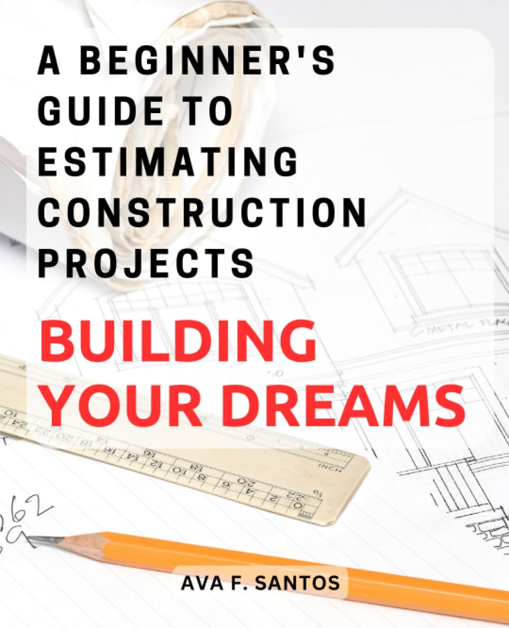Building Your Dreams: A Beginner's Guide to Estimating Construction Projects: Unlock the Secrets of Accurate Project Estimation and Gain Confidence in Your Construction Endeavors