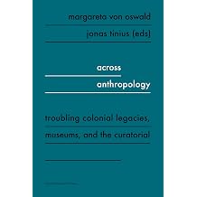 Across Anthropology Troubling Colonial Legacies, Museums, and the Curatorial