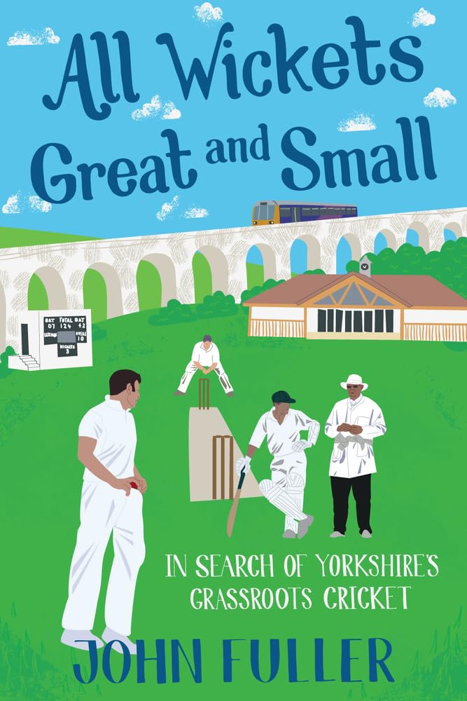 All Wickets Great and Small: In Search of Yorkshire's Grassroots Cricket By Joh