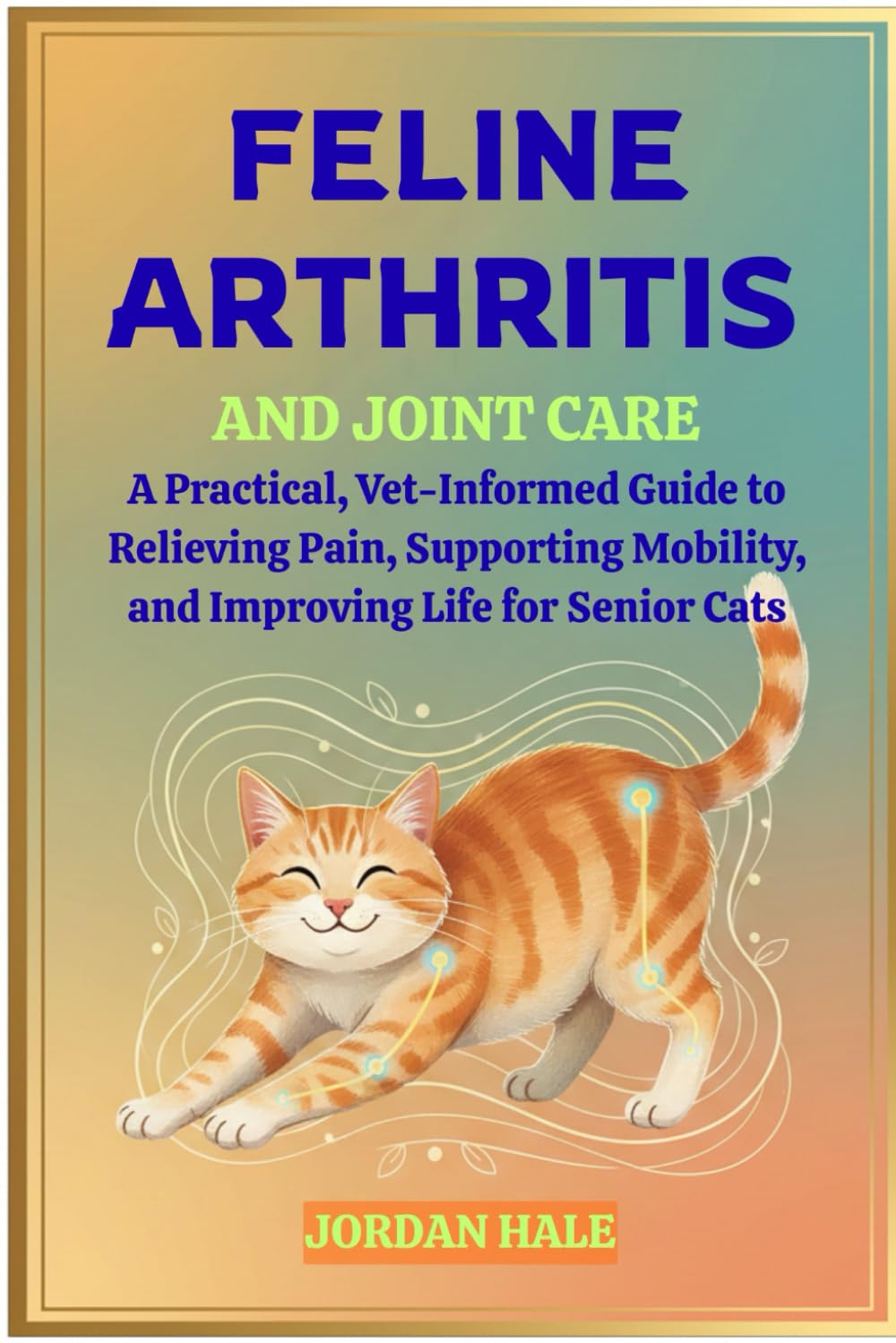 Feline Arthritis and Joint Care: A Practical, Vet-Informed Guide to Relieving Pain, Supporting Mobility, and Improving Life for Senior Cats