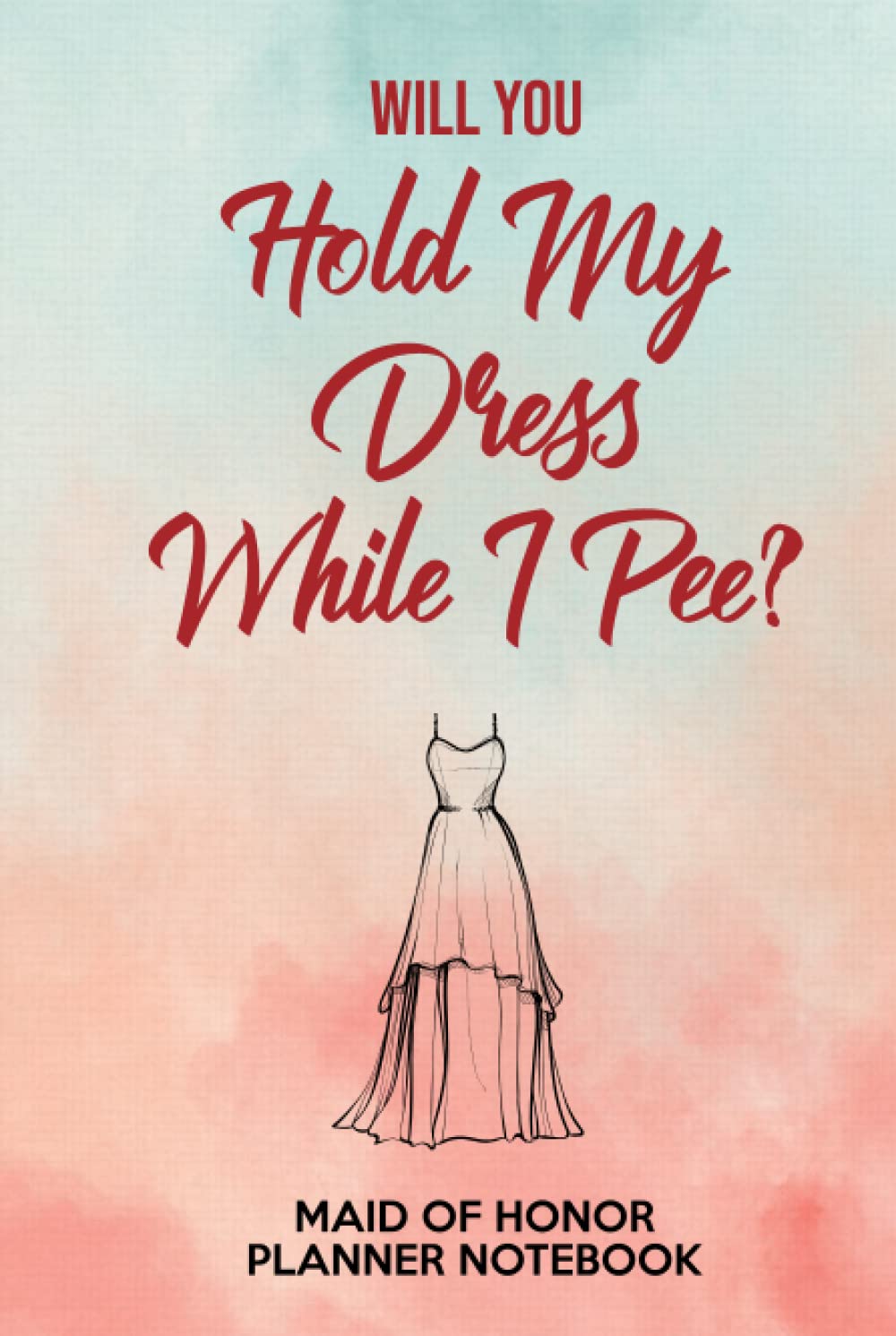 Will You Hold My Dress While I Pee? Maid Of Honor Planner Notebook: A Funny MOH Hardback Journal And Log Book For All Your Wedding Ideas