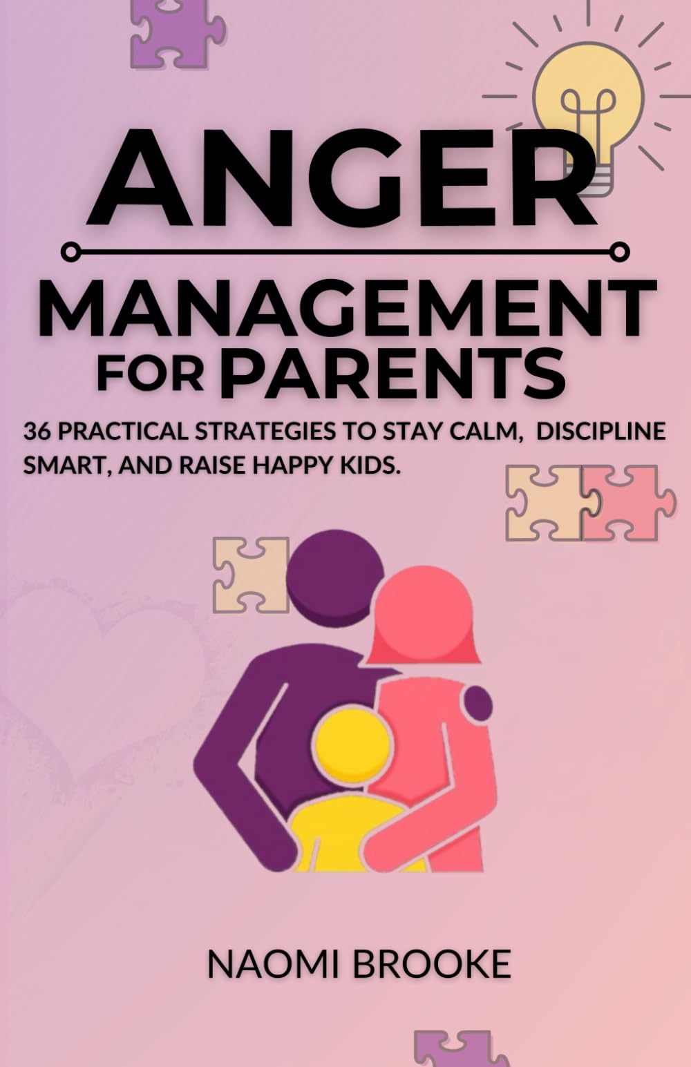 ANGER MANAGEMENT FOR PARENTS: 36 Practical Strategies to Handle Parenting Stress, Discipline Effectively, Understand Triggers, and Communicate Better to Raise Happy Kids