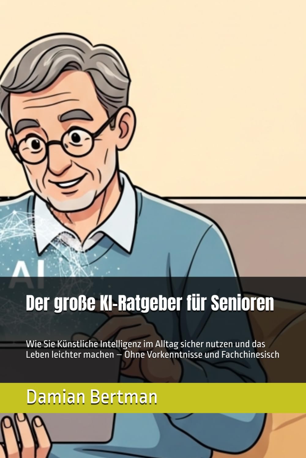 Der große KI-Ratgeber für Senioren: Wie Sie Künstliche Intelligenz im Alltag sicher nutzen und das Leben leichter machen – Ohne Vorkenntnisse und Fachchinesisch