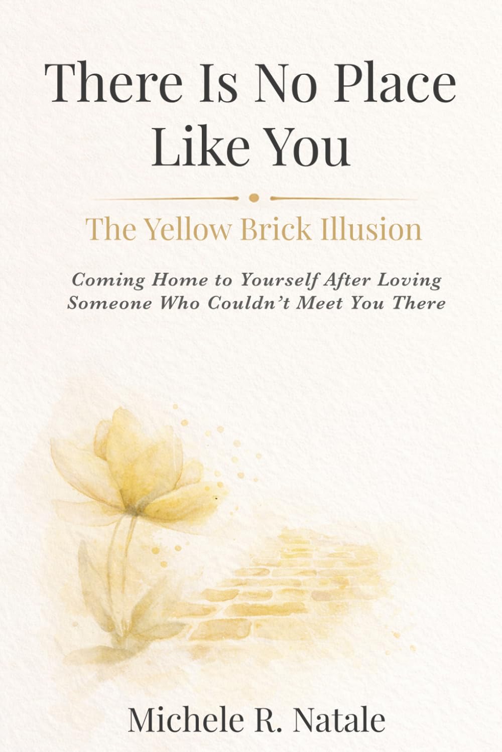 There Is No Place Like You: The Yellow Brick Illusion: Coming Home to Yourself After Loving Someone Who Couldn’t Meet You There