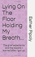 Lying on the Floor Holding my Breath...: The grief experience and the lessons I learned after I got up. 1731483953 Book Cover