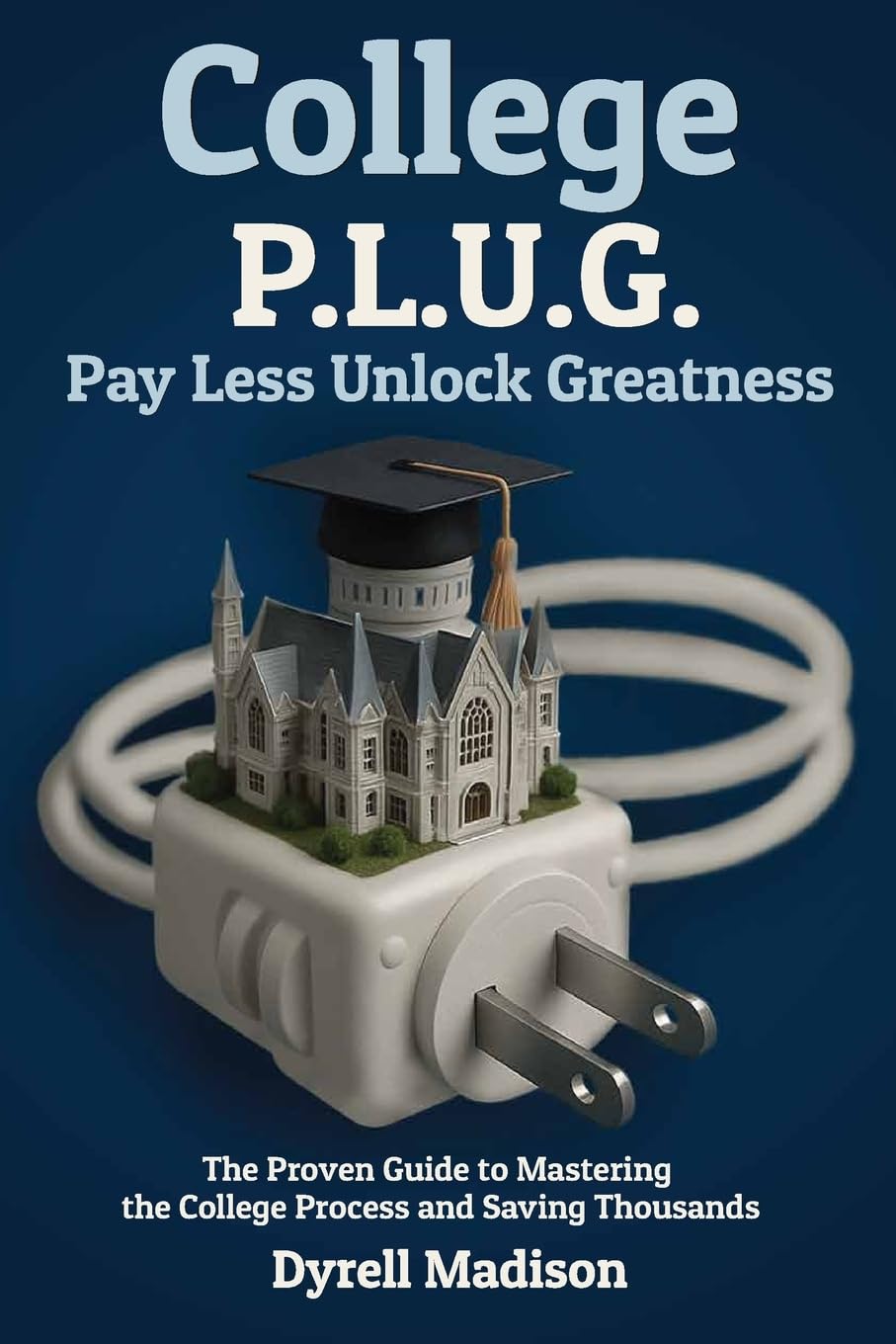 College P.L.U.G. Pay Less, Unlock Greatness: The Proven Guide to Mastering the College Process and Saving Thousands