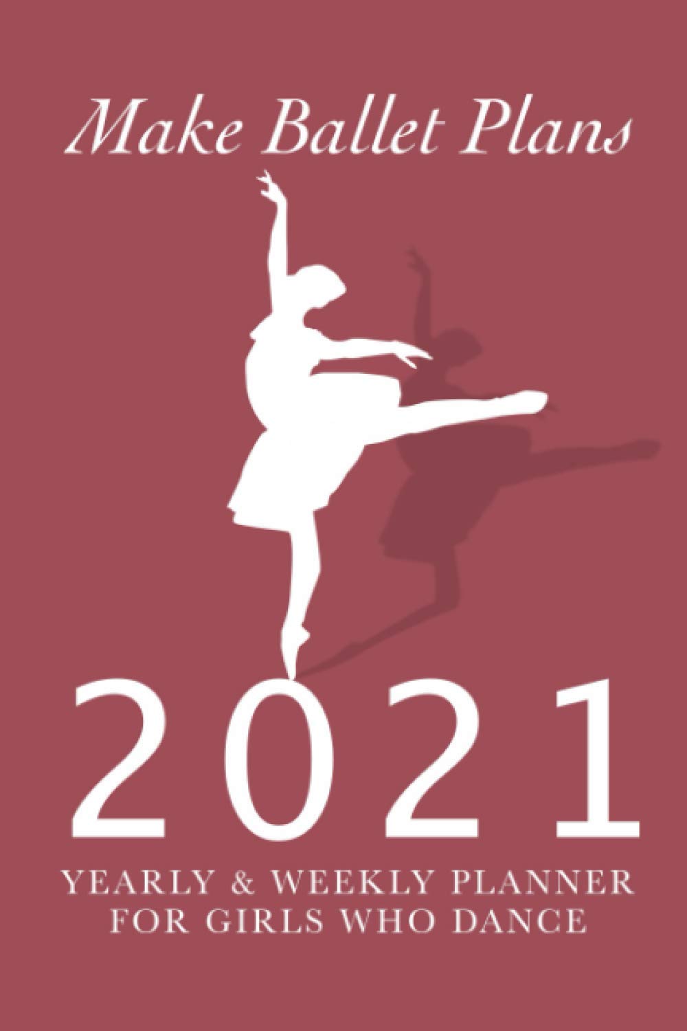 Make Ballet Plans - 2021 Yearly & Weekly Planner For Girls Who Dance: Organiser & Diary Gift For Dancers