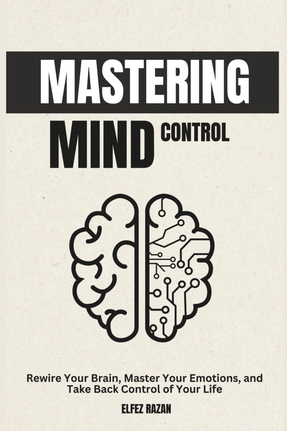 Mastering Mind Control: Rewire Your Brain, Master Your Emotions, and Take Back Control of Your Life—A Science-Backed Guide to Self-Directed Neuroplasticity and Lasting Mental Mastery