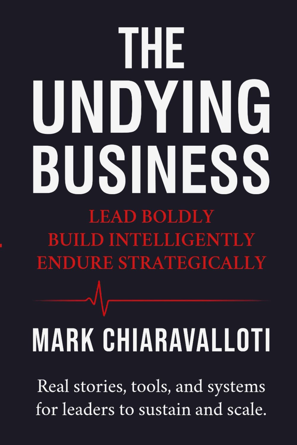The Undying Business: Lead Boldly · Build Intelligently · Endure Strategically