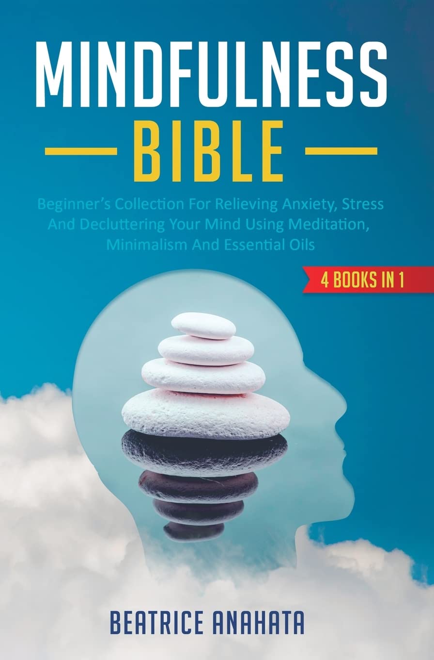 MINDFULNESS BIBLE: 4 BOOKS IN 1: Beginner's Collection For Relieving Anxiety, Stress And Decluttering Your Mind Using Meditation, Minimalism And Essential Oils