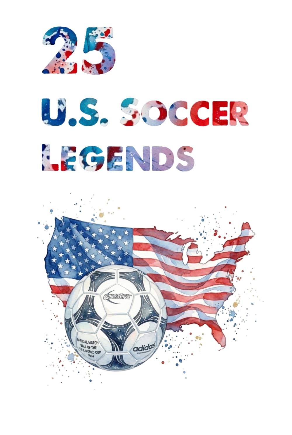 25 U.S. Soccer Legends: The 25 Greatest Players in American Football History (FOOTBAL / SOCCER LEGENDS)