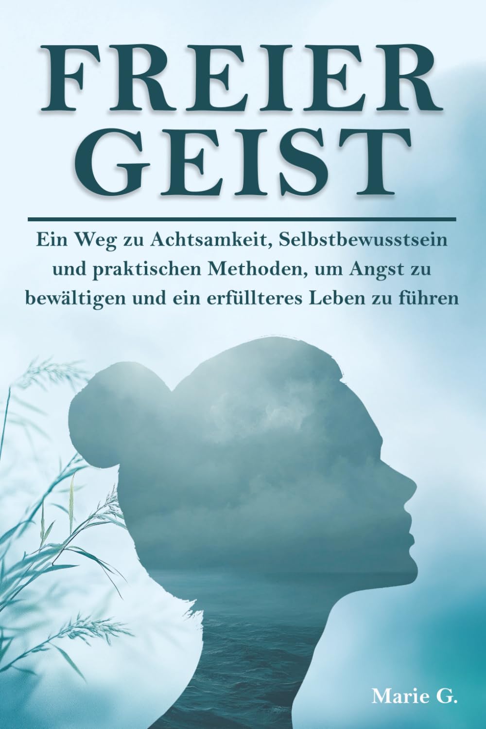 Freier Geist: Ein Weg zu Achtsamkeit, Selbstbewusstsein und praktischen Methoden, um Angst zu bewältigen und ein erfüllteres Leben zu führen