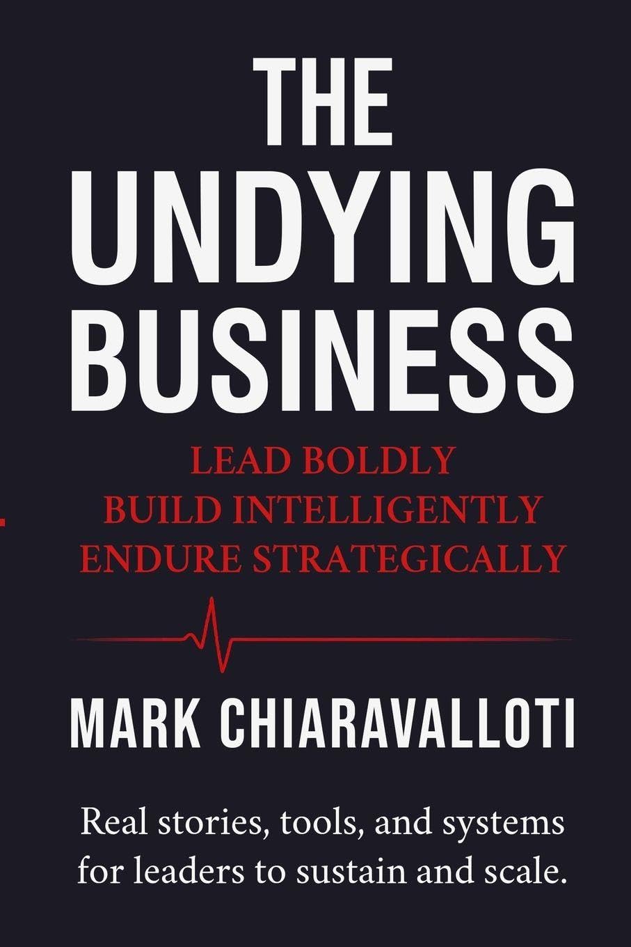 The Undying Business: Lead Boldly - Build Intelligently - Endure Strategically