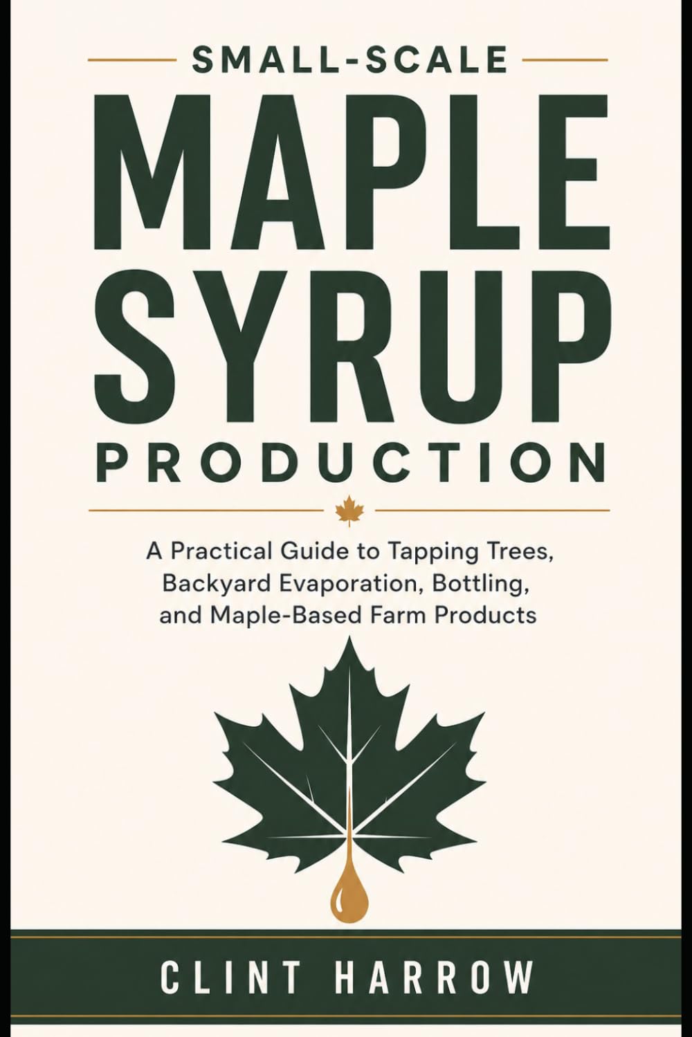 Small-Scale Maple Syrup Production: A Practical Guide to Tapping Trees, Backyard Evaporation, Bottling, and Maple-Based Farm Products
