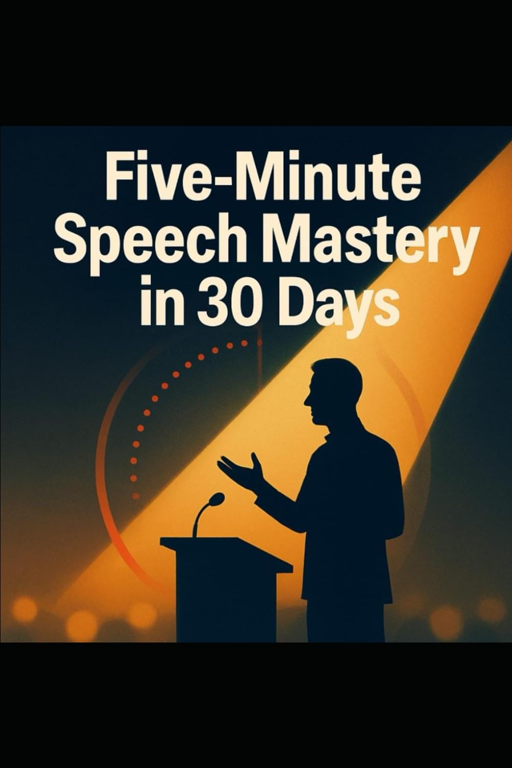 Five-Minute Speech Mastery in 30 Days: A Step-By-Step Plan to Craft, Practice, and Deliver a Powerful Five-Minute Talk