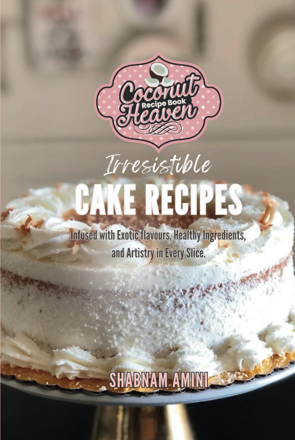 Coconut Heaven Recipe Book: Irresistible Cake Recipes Infused with Exotic Flavours, Healthy Ingredients, and Artistry in Every Slice.
