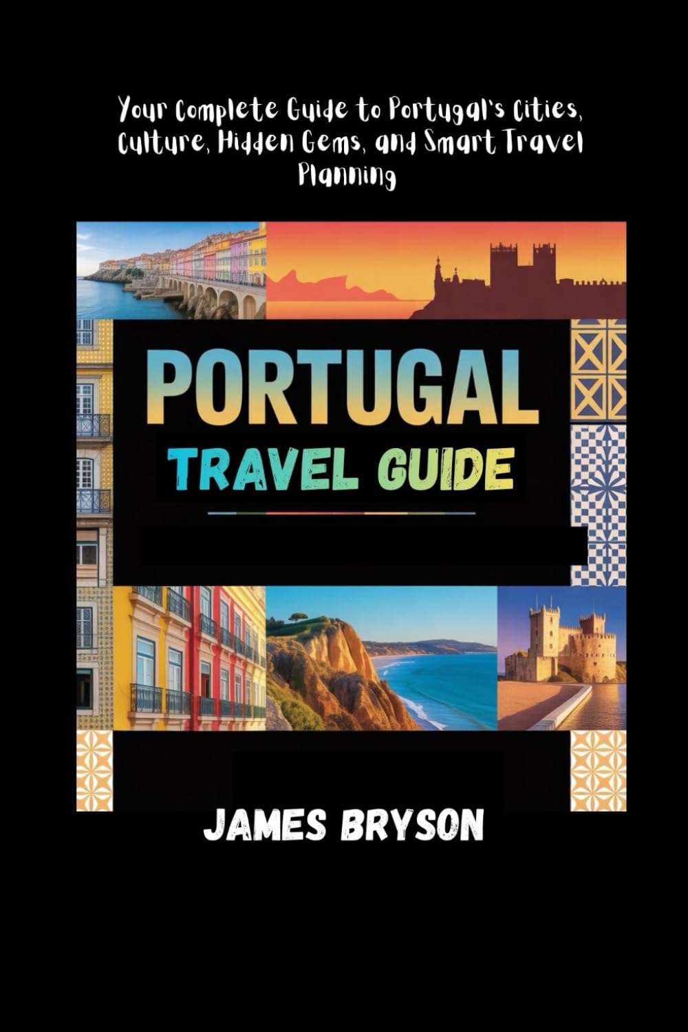 PORTUGAL TRAVEL GUIDE: Your Complete Guide to Portugal’s Cities, Culture, Hidden Gems, and Smart Travel Planning