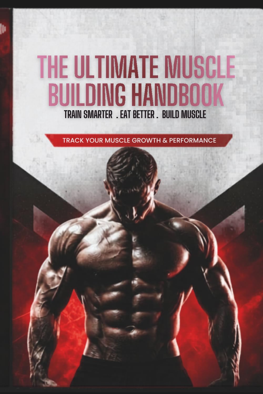The Ultimate Muscle Building Handbook: Train Smarter, Eat Better, Build Muscle: A 90-Day System to Master Anatomy, Track Progress & Transform Your Physique