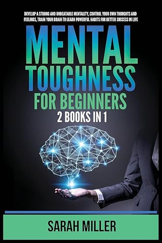 Mental Toughness for Beginners: 2 Books in 1: Develop a Strong and Unbeatable Mentality, Control Your Own Thoughts and Feelings, Train Your Brain to Learn Powerful Habits for Better Success in Life