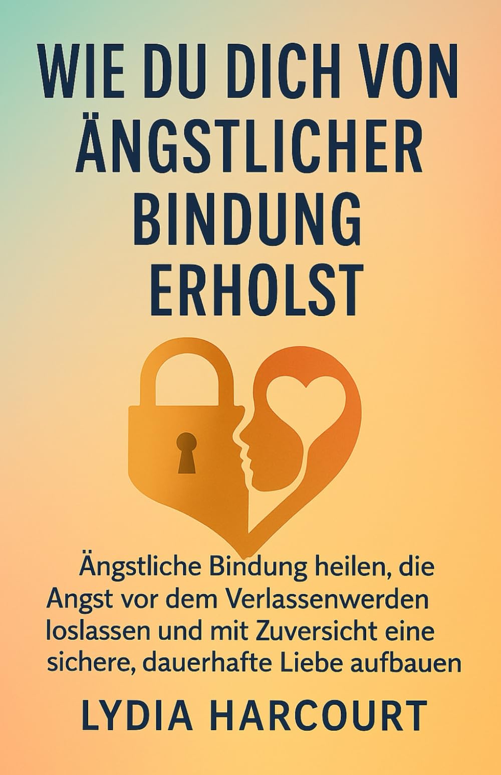 WIE MAN SICH VON ÄNGSTLICHER BINDUNG ERHOLT: Ängstliche Bindung heilen, die Angst vor dem Verlassenwerden loslassen und mit Zuversicht eine sichere, dauerhafte Liebe aufbauen