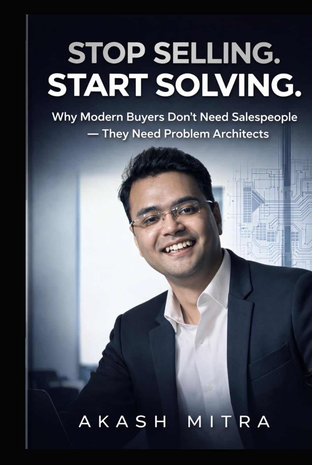 STOP SELLING. START SOLVING.: Why Modern Buyers Don’t Need Salespeople — They Need Problem Architects